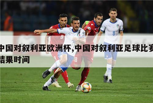 中国对叙利亚欧洲杯,中国对叙利亚足球比赛结果时间